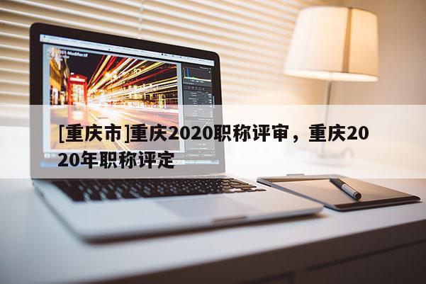 [重慶市]重慶2020職稱評(píng)審，重慶2020年職稱評(píng)定