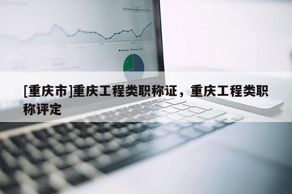 [重慶市]重慶工程類職稱證，重慶工程類職稱評定