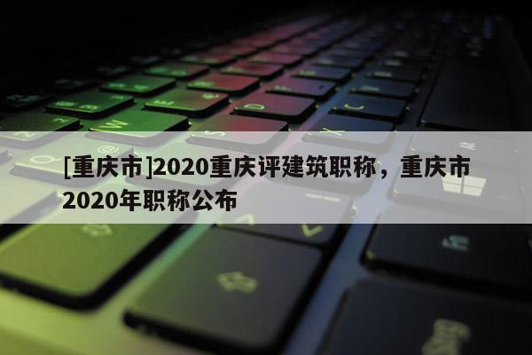 [重慶市]2020重慶評(píng)建筑職稱，重慶市2020年職稱公布