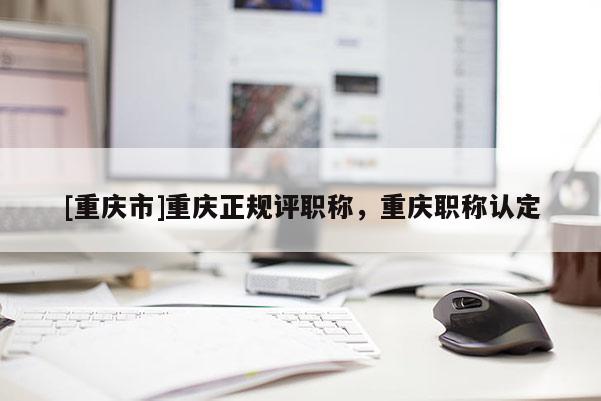 [重慶市]重慶正規(guī)評職稱，重慶職稱認定