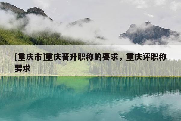 [重慶市]重慶晉升職稱的要求，重慶評職稱要求