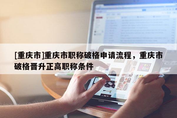 [重慶市]重慶市職稱破格申請流程，重慶市破格晉升正高職稱條件