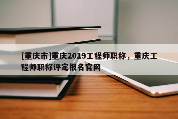 [重慶市]重慶2019工程師職稱，重慶工程師職稱評定報名官網(wǎng)