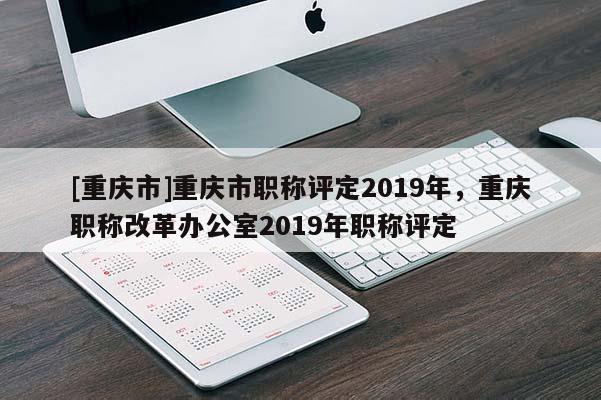 [重慶市]重慶市職稱評(píng)定2019年，重慶職稱改革辦公室2019年職稱評(píng)定