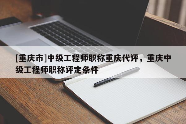 [重慶市]中級(jí)工程師職稱重慶代評(píng)，重慶中級(jí)工程師職稱評(píng)定條件