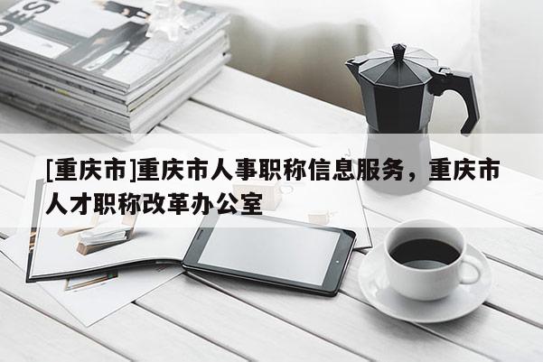 [重慶市]重慶市人事職稱信息服務(wù)，重慶市人才職稱改革辦公室