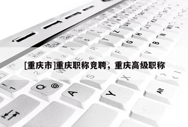 [重慶市]重慶職稱競(jìng)聘，重慶高級(jí)職稱