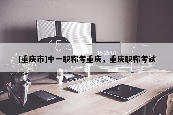 [重慶市]中一職稱考重慶，重慶職稱考試