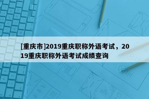 [重慶市]2019重慶職稱外語考試，2019重慶職稱外語考試成績查詢