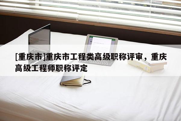 [重慶市]重慶市工程類高級職稱評審，重慶高級工程師職稱評定