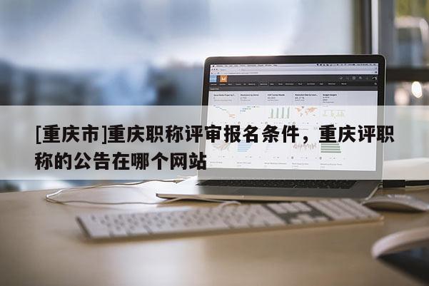 [重慶市]重慶職稱評審報名條件，重慶評職稱的公告在哪個網(wǎng)站