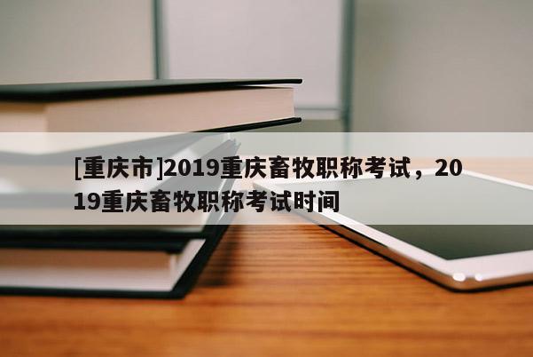 [重慶市]2019重慶畜牧職稱考試，2019重慶畜牧職稱考試時(shí)間