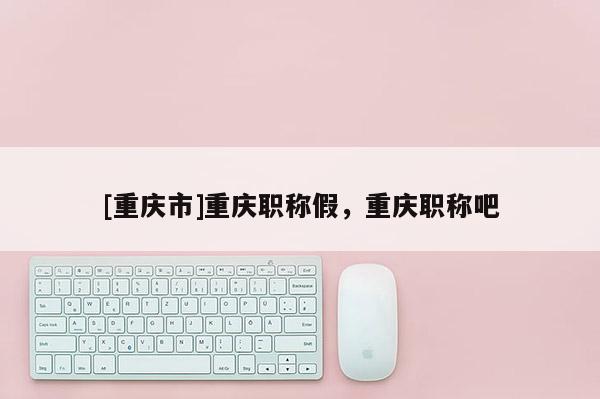 [重慶市]重慶職稱假，重慶職稱吧
