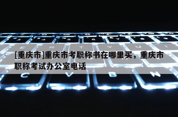 [重慶市]重慶市考職稱書在哪里買，重慶市職稱考試辦公室電話