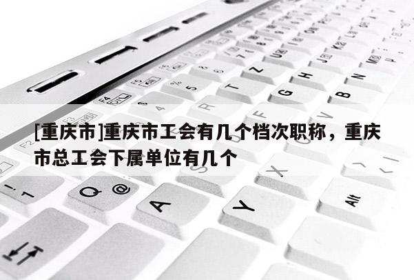 [重慶市]重慶市工會(huì)有幾個(gè)檔次職稱，重慶市總工會(huì)下屬單位有幾個(gè)