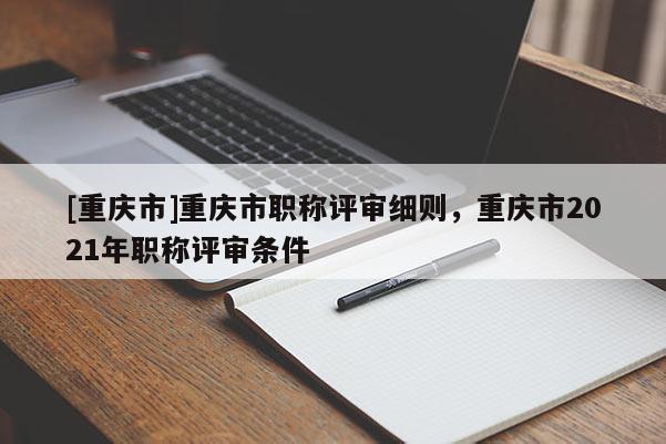 [重慶市]重慶市職稱評審細則，重慶市2021年職稱評審條件