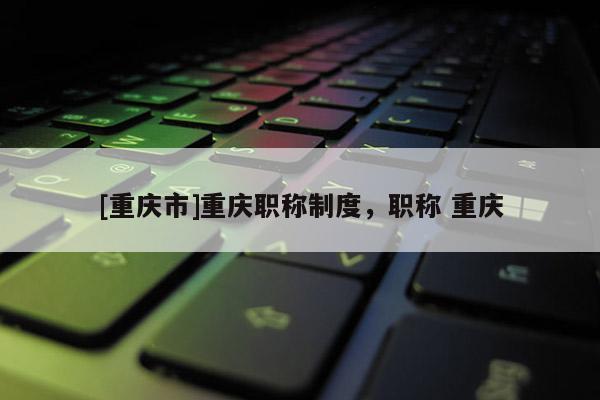 [重慶市]重慶職稱制度，職稱 重慶