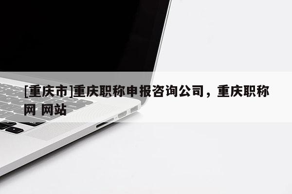 [重慶市]重慶職稱申報咨詢公司，重慶職稱網 網站