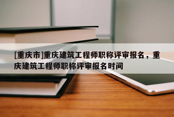 [重慶市]重慶建筑工程師職稱評審報(bào)名，重慶建筑工程師職稱評審報(bào)名時(shí)間
