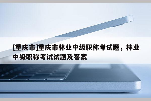 [重慶市]重慶市林業(yè)中級(jí)職稱考試題，林業(yè)中級(jí)職稱考試試題及答案