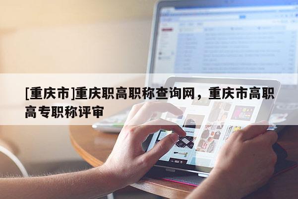 [重慶市]重慶職高職稱查詢網，重慶市高職高專職稱評審