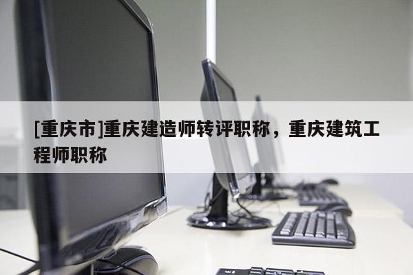 [重慶市]重慶建造師轉(zhuǎn)評職稱，重慶建筑工程師職稱