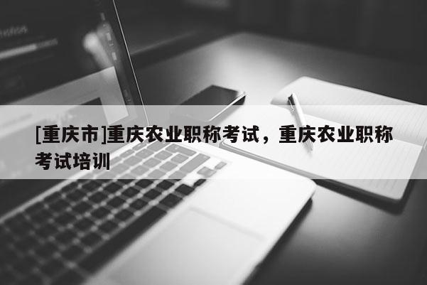 [重慶市]重慶農(nóng)業(yè)職稱考試，重慶農(nóng)業(yè)職稱考試培訓(xùn)