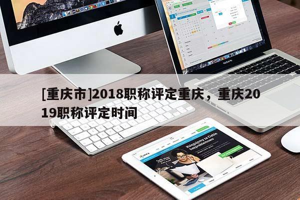 [重慶市]2018職稱評定重慶，重慶2019職稱評定時間