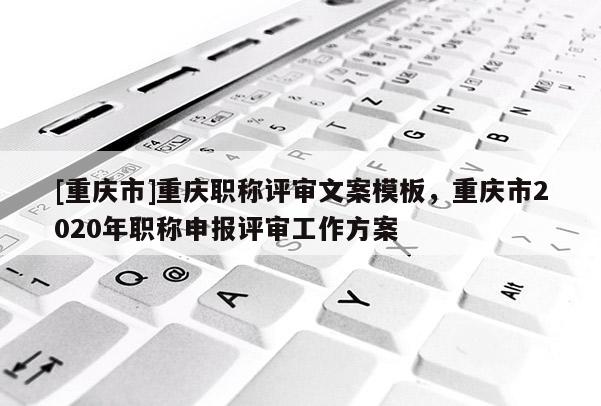 [重慶市]重慶職稱評審文案模板，重慶市2020年職稱申報評審工作方案