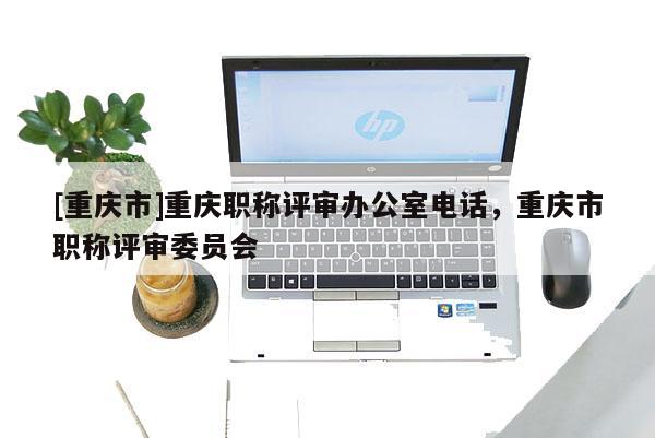 [重慶市]重慶職稱評審辦公室電話，重慶市職稱評審委員會