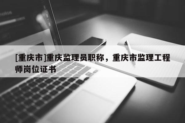 [重慶市]重慶監(jiān)理員職稱，重慶市監(jiān)理工程師崗位證書