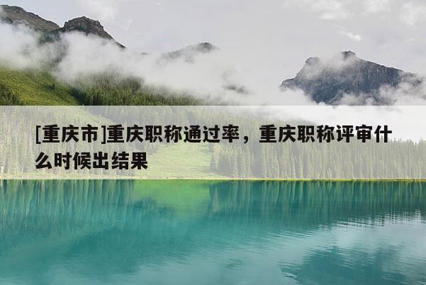 [重慶市]重慶職稱通過率，重慶職稱評審什么時候出結果