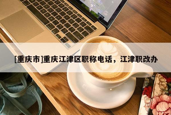[重慶市]重慶江津區(qū)職稱電話，江津職改辦