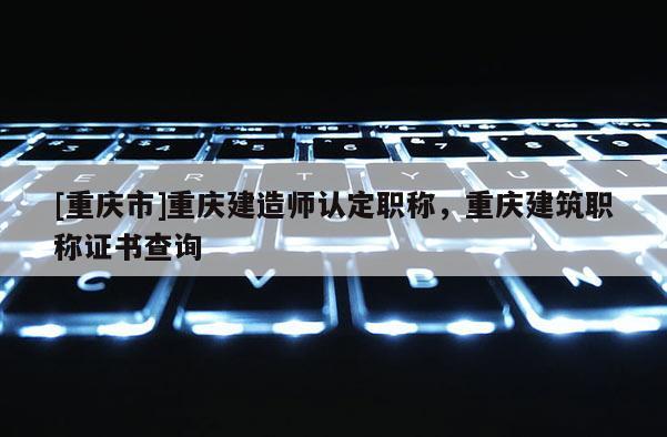 [重慶市]重慶建造師認(rèn)定職稱，重慶建筑職稱證書查詢