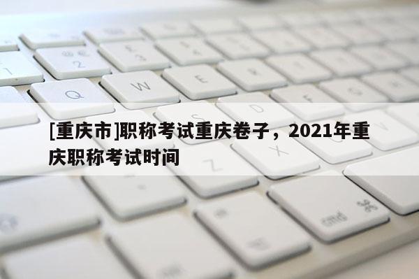 [重慶市]職稱考試重慶卷子，2021年重慶職稱考試時(shí)間