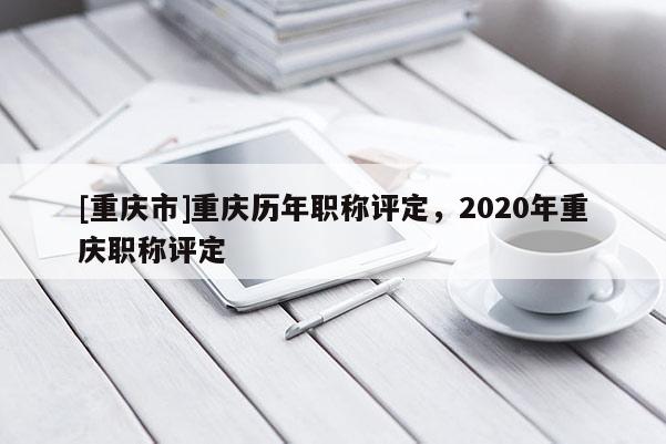 [重慶市]重慶歷年職稱評定，2020年重慶職稱評定