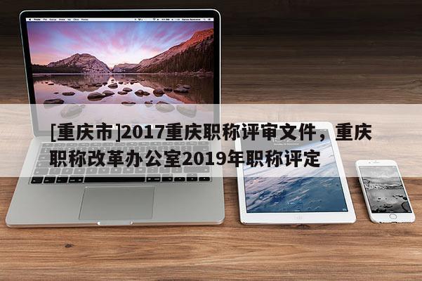 [重慶市]2017重慶職稱評(píng)審文件，重慶職稱改革辦公室2019年職稱評(píng)定
