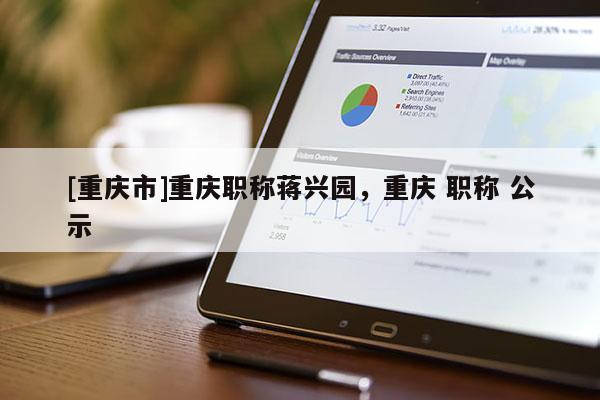 [重慶市]重慶職稱蔣興園，重慶 職稱 公示