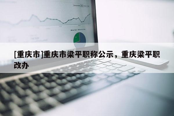 [重慶市]重慶市梁平職稱公示，重慶梁平職改辦