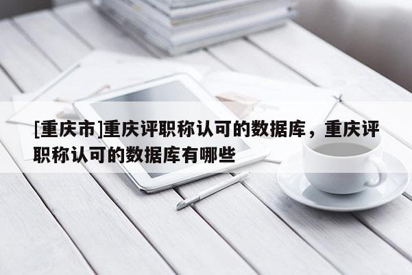 [重慶市]重慶評職稱認可的數(shù)據(jù)庫，重慶評職稱認可的數(shù)據(jù)庫有哪些