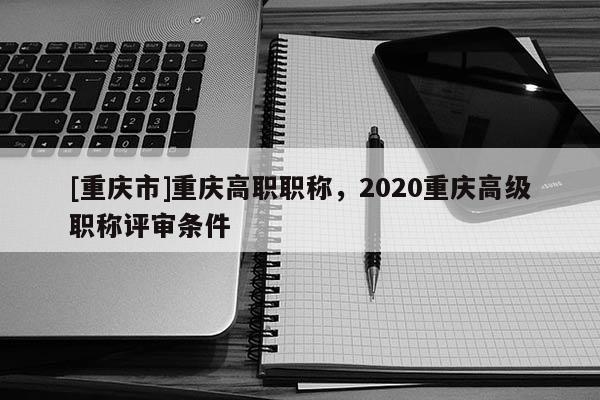 [重慶市]重慶高職職稱，2020重慶高級(jí)職稱評(píng)審條件