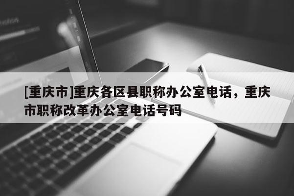 [重慶市]重慶各區(qū)縣職稱辦公室電話，重慶市職稱改革辦公室電話號碼