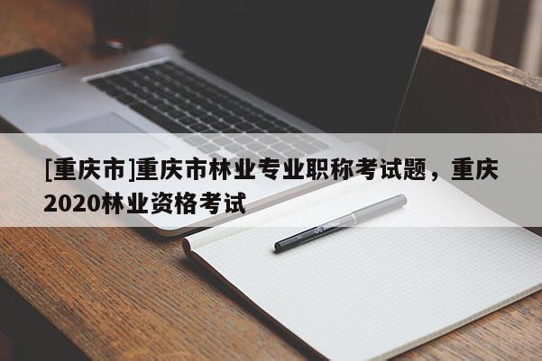 [重慶市]重慶市林業(yè)專(zhuān)業(yè)職稱(chēng)考試題，重慶2020林業(yè)資格考試