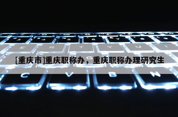 [重慶市]重慶職稱辦，重慶職稱辦理研究生