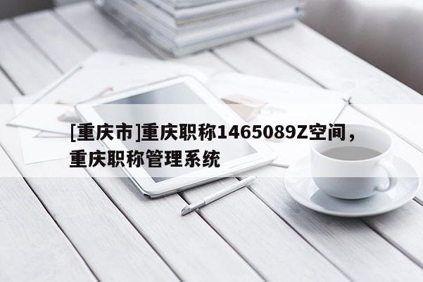 [重慶市]重慶職稱1465089Z空間，重慶職稱管理系統(tǒng)