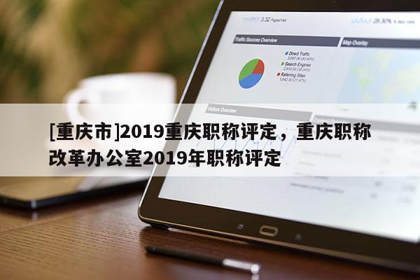 [重慶市]2019重慶職稱評(píng)定，重慶職稱改革辦公室2019年職稱評(píng)定