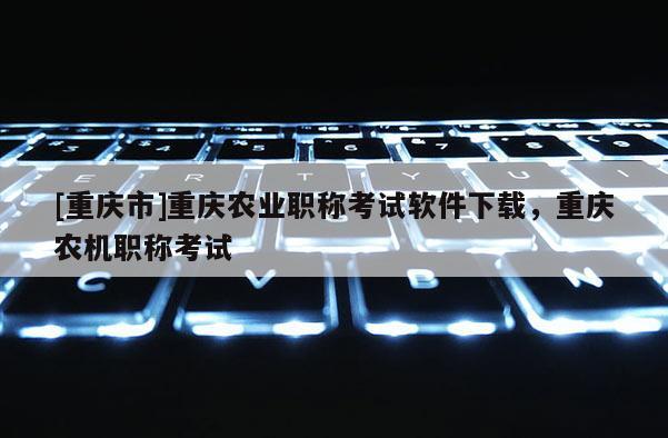 [重慶市]重慶農(nóng)業(yè)職稱考試軟件下載，重慶農(nóng)機(jī)職稱考試