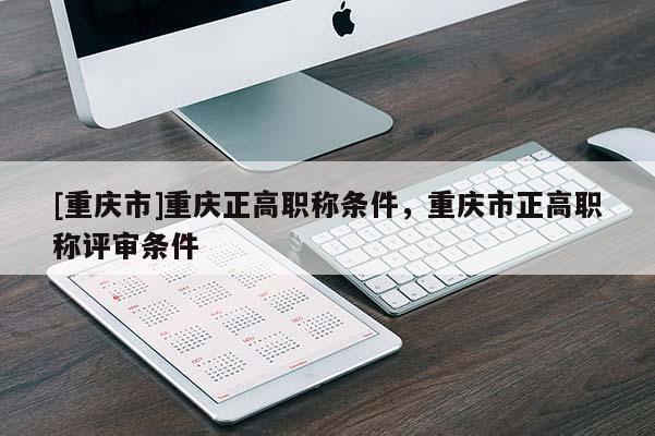 [重慶市]重慶正高職稱條件，重慶市正高職稱評審條件