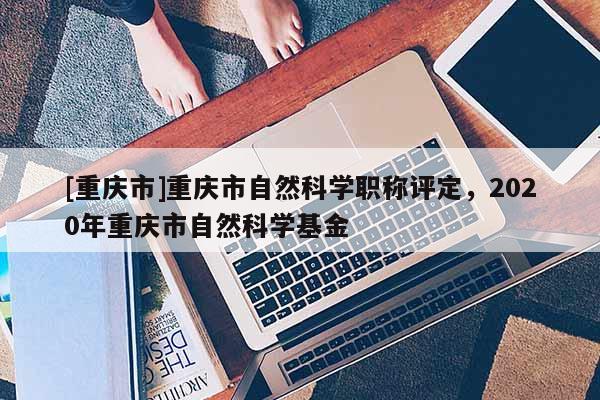 [重慶市]重慶市自然科學(xué)職稱評定，2020年重慶市自然科學(xué)基金