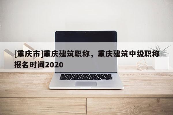 [重慶市]重慶建筑職稱(chēng)，重慶建筑中級(jí)職稱(chēng)報(bào)名時(shí)間2020